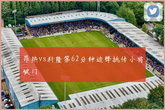 昂热vs科隆第62分钟边锋挑传小将破门