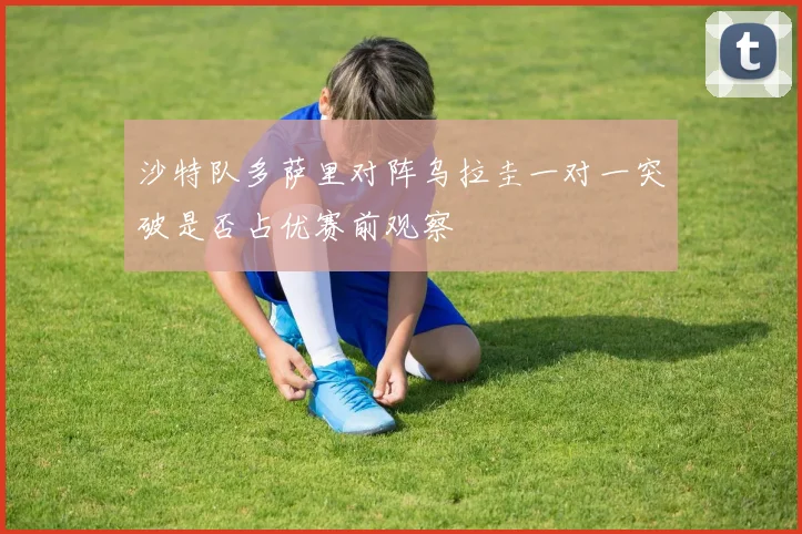 沙特队多萨里对阵乌拉圭一对一突破是否占优赛前观察