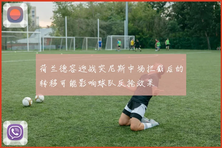 荷兰德容迎战突尼斯中场拦截后的转移可能影响球队反抢效果