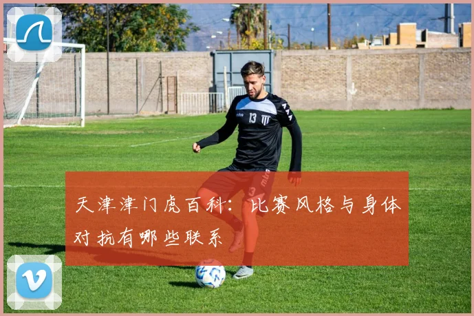 天津津门虎百科：比赛风格与身体对抗有哪些联系