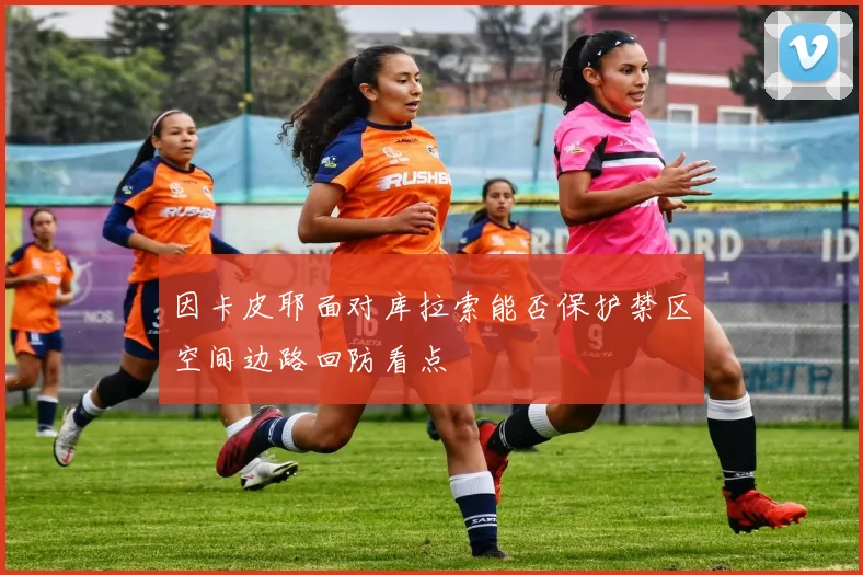 因卡皮耶面对库拉索能否保护禁区空间边路回防看点
