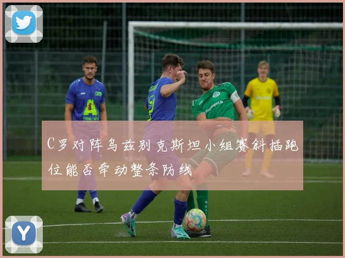 C罗对阵乌兹别克斯坦小组赛斜插跑位能否牵动整条防线