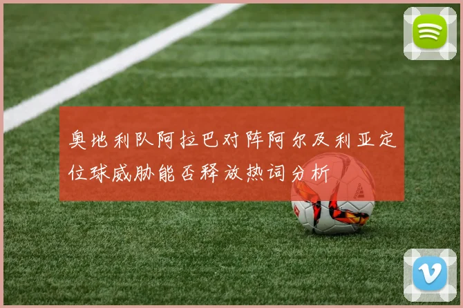 奥地利队阿拉巴对阵阿尔及利亚定位球威胁能否释放热词分析