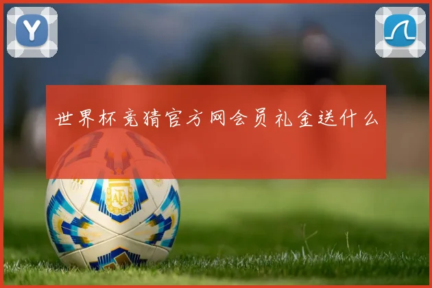 世界杯竞猜官方网会员礼金送什么
