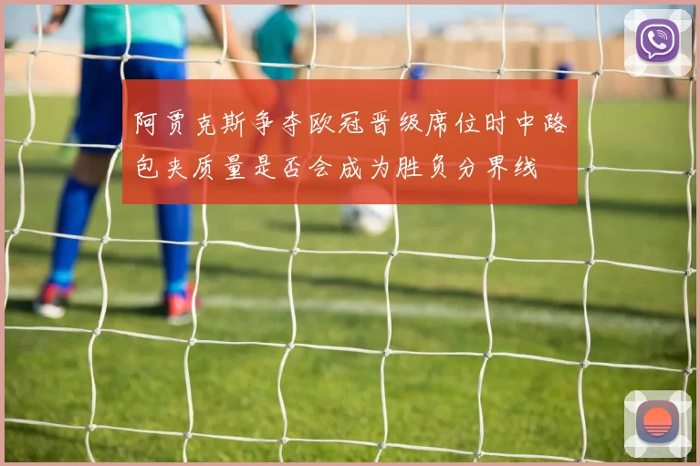 阿贾克斯争夺欧冠晋级席位时中路包夹质量是否会成为胜负分界线