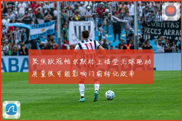 聚焦欧冠帕尔默对上福登无球跑动质量很可能影响门前转化效率