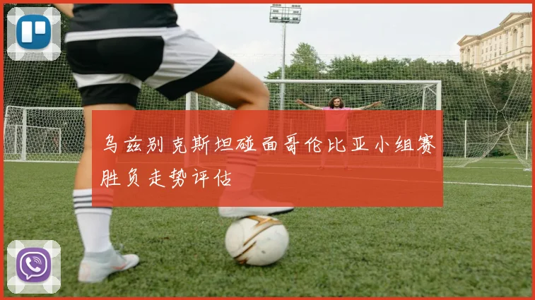 乌兹别克斯坦碰面哥伦比亚小组赛胜负走势评估
