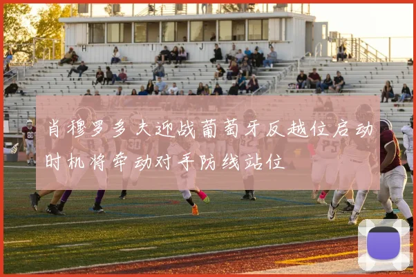 肖穆罗多夫迎战葡萄牙反越位启动时机将牵动对手防线站位
