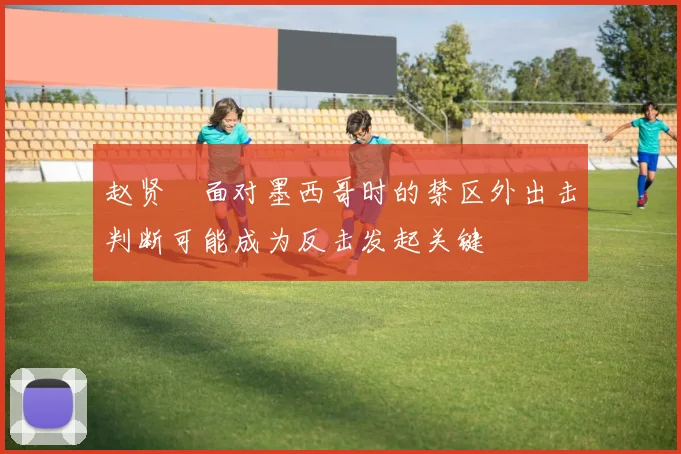 赵贤祐面对墨西哥时的禁区外出击判断可能成为反击发起关键