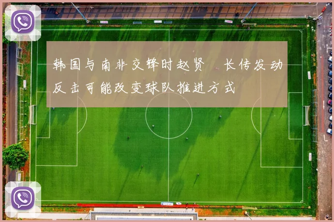 韩国与南非交锋时赵贤祐长传发动反击可能改变球队推进方式