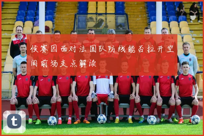 侯赛因面对法国队防线能否拉开空间前场支点解读