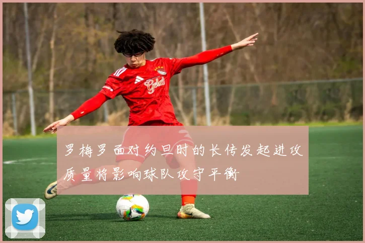 罗梅罗面对约旦时的长传发起进攻质量将影响球队攻守平衡
